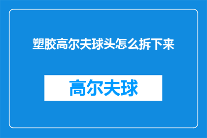 塑胶高尔夫球头怎么拆下来(如何安全地拆卸塑胶高尔夫球头？)