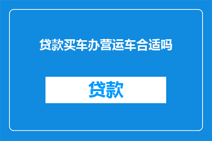 贷款买车办营运车合适吗(贷款购车是否适合营运用途？)