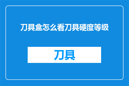 刀具盒怎么看刀具硬度等级(如何判断刀具盒中刀具的硬度等级？)