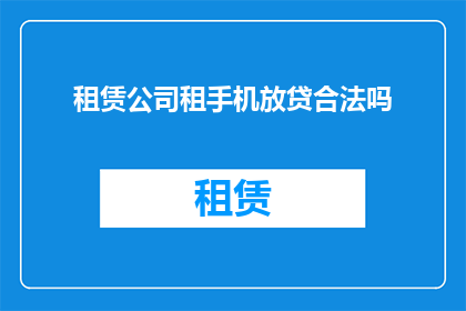租赁公司租手机放贷合法吗(租赁公司通过手机放贷是否合法？)