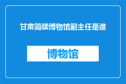 甘肃简牍博物馆副主任是谁(甘肃简牍博物馆的副主任是谁？)