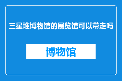 三星堆博物馆的展览馆可以带走吗(三星堆博物馆的展览馆是否允许带走？)