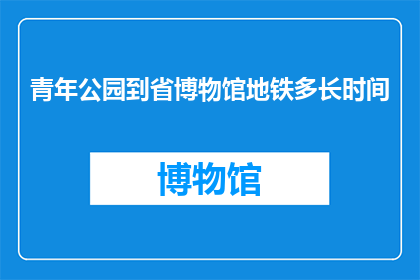 青年公园到省博物馆地铁多长时间(从青年公园到省博物馆乘坐地铁需要多长时间？)