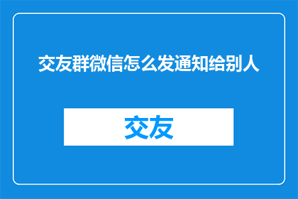 交友群微信怎么发通知给别人(如何通过微信向交友群内成员发送通知？)