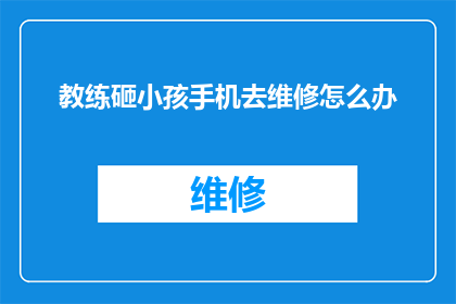 教练砸小孩手机去维修怎么办(教练为何砸小孩手机？维修问题引发家长担忧)