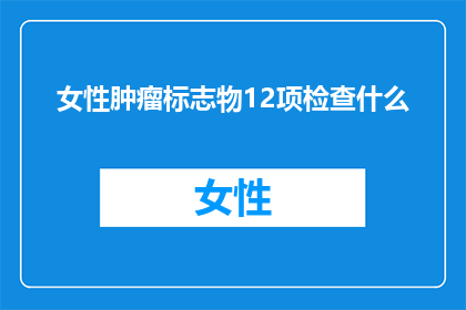 女性肿瘤标志物12项检查什么(女性肿瘤标志物12项检查究竟包括哪些内容？)