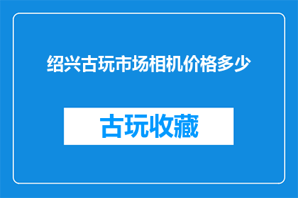 绍兴古玩市场相机价格多少(绍兴古玩市场相机价格是多少？)