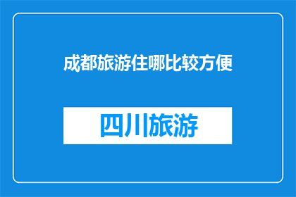 成都旅游住哪比较方便(成都旅游住宿选择指南：哪里住最便利？)
