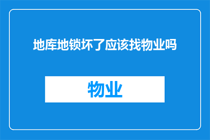 地库地锁坏了应该找物业吗(当您的地库地锁出现故障时，是否应该联系物业管理部门？)