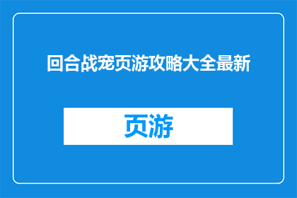 回合战宠页游攻略大全最新(回合战宠页游攻略大全最新是否为玩家提供了全面的游戏策略？)