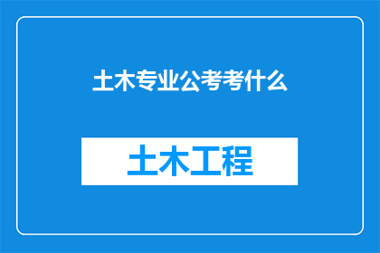土木专业公考考什么(土木工程专业考生在准备国家公务员考试时，需要掌握哪些核心技能和知识？)