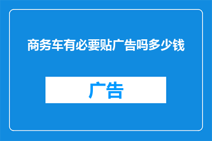商务车有必要贴广告吗多少钱(商务车是否必须贴广告？其成本又是多少？)
