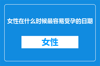 女性在什么时候最容易受孕的日期(女性在何时受孕几率最高？探索受孕的最佳时机)