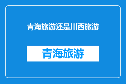 青海旅游还是川西旅游(青海旅游与川西旅游：哪个更值得一游？)