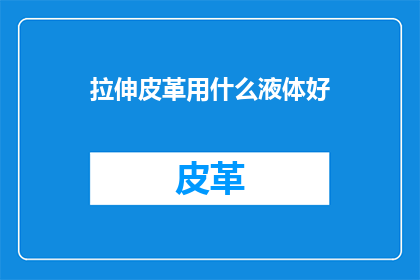 拉伸皮革用什么液体好(如何选择合适的液体来处理拉伸皮革？)