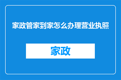 家政管家到家怎么办理营业执照(如何在家政管家服务中办理营业执照？)