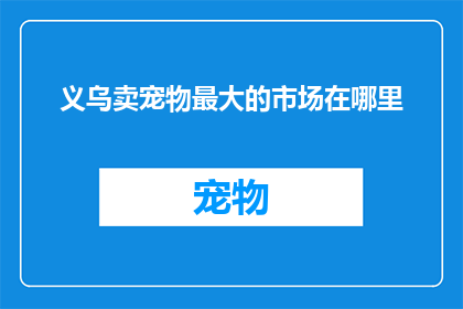 义乌卖宠物最大的市场在哪里(义乌市最大的宠物市场在哪里？)