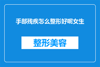 手部残疾怎么整形好呢女生(女性手部残疾整形手术：如何为残障女性提供合适的整形方案？)