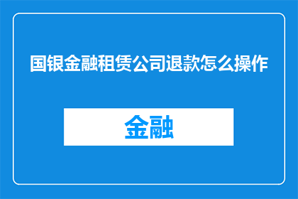 国银金融租赁公司退款怎么操作(国银金融租赁公司退款流程是怎样的？)