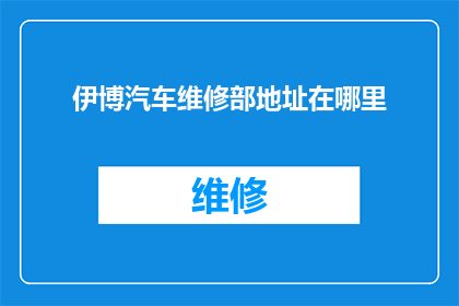 伊博汽车维修部地址在哪里(伊博汽车维修部的具体位置在哪里？)