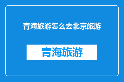 青海旅游怎么去北京旅游(如何从青海前往北京进行一次难忘的旅行？)