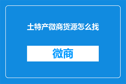 土特产微商货源怎么找(如何寻找优质的土特产微商货源？)