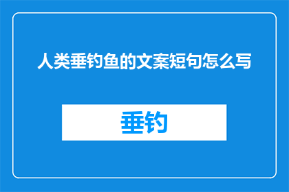 人类垂钓鱼的文案短句怎么写(如何撰写引人入胜的人类垂钓主题文案？)