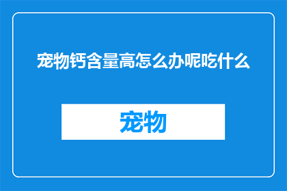 宠物钙含量高怎么办呢吃什么(如何应对宠物钙含量过高的问题？选择正确的食物来补充钙质)