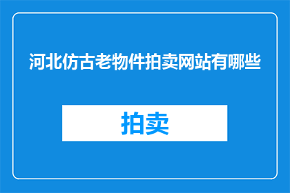 河北仿古老物件拍卖网站有哪些(河北仿古物件拍卖网站有哪些？)