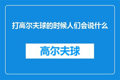 打高尔夫球的时候人们会说什么(在挥杆间，高尔夫爱好者们常会交流些什么？)