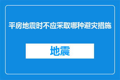 平房地震时不应采取哪种避灾措施(在平房地震发生时，我们应如何正确应对？)