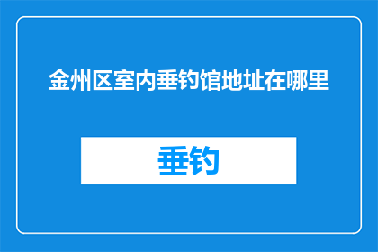 金州区室内垂钓馆地址在哪里(金州区室内垂钓馆的确切位置在哪里？)