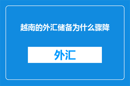 越南的外汇储备为什么骤降(越南外汇储备为何急剧下降？)