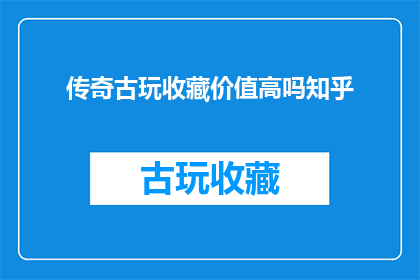 传奇古玩收藏价值高吗知乎(传奇古玩是否具有高收藏价值？在知乎上引发热议)