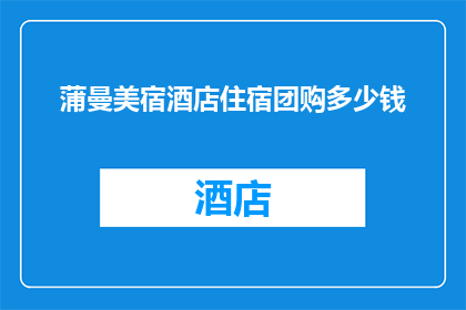 蒲曼美宿酒店住宿团购多少钱(蒲曼美宿酒店住宿团购的价格是多少？)