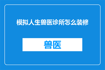 模拟人生兽医诊所怎么装修(如何为模拟人生中的兽医诊所进行专业而吸引人的装修设计？)