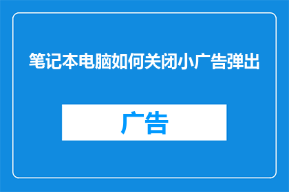 笔记本电脑如何关闭小广告弹出(笔记本电脑如何有效关闭小广告弹出？)