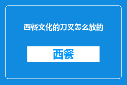 西餐文化的刀叉怎么放的(西餐文化中，刀叉的正确放置方式是怎样的？)