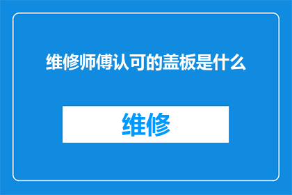 维修师傅认可的盖板是什么(维修师傅们认可的关键盖板是什么？)