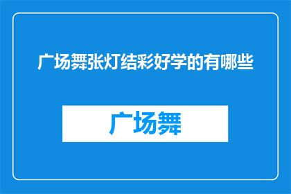 广场舞张灯结彩好学的有哪些(广场舞爱好者们，你们是否好奇有哪些舞蹈课程能让人张灯结彩轻松上手？)