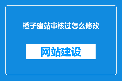 橙子建站审核过怎么修改(如何修改橙子建站审核通过后的设置？)