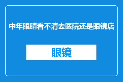 中年眼睛看不清去医院还是眼镜店(在中年时期，视力模糊是否意味着需要前往医院还是眼镜店进行专业的检查与调整？)