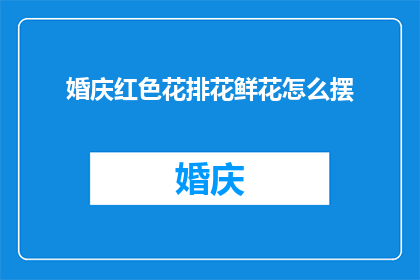 婚庆红色花排花鲜花怎么摆(如何布置婚庆中的红色花排花以增添喜庆氛围？)