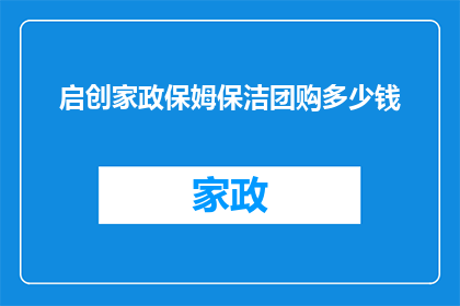 启创家政保姆保洁团购多少钱(启创家政保姆保洁团购价格是多少？)