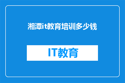 湘潭it教育培训多少钱(湘潭IT教育培训的费用是多少？)