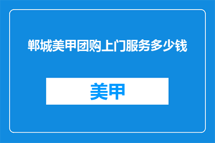 郸城美甲团购上门服务多少钱(郸城美甲团购服务上门费用是多少？)