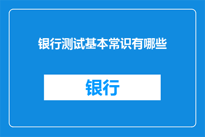 银行测试基本常识有哪些(您是否了解银行测试的基本常识？)