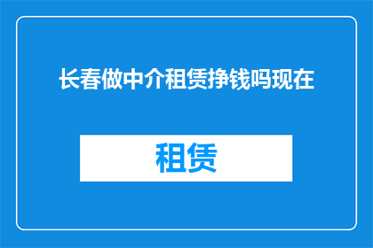 长春做中介租赁挣钱吗现在(长春地区从事中介租赁业务是否能够带来可观的收入？)