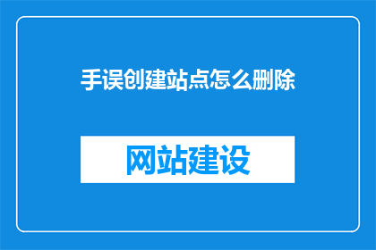 手误创建站点怎么删除(如何安全地删除因手误创建的站点？)