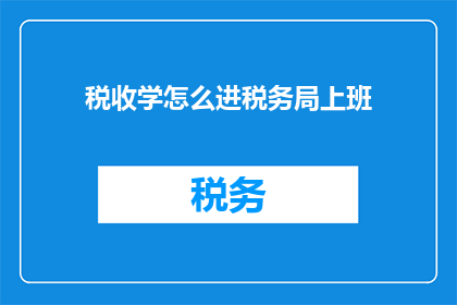 税收学怎么进税务局上班(如何成为一名税务学专家，并成功加入税务局工作？)